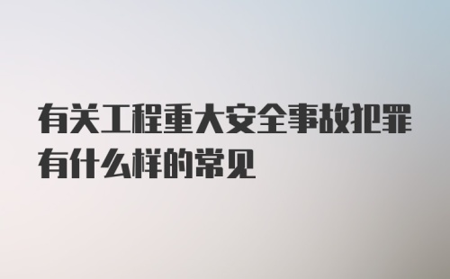 有关工程重大安全事故犯罪有什么样的常见