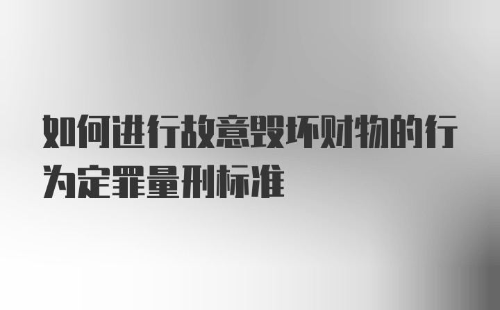 如何进行故意毁坏财物的行为定罪量刑标准