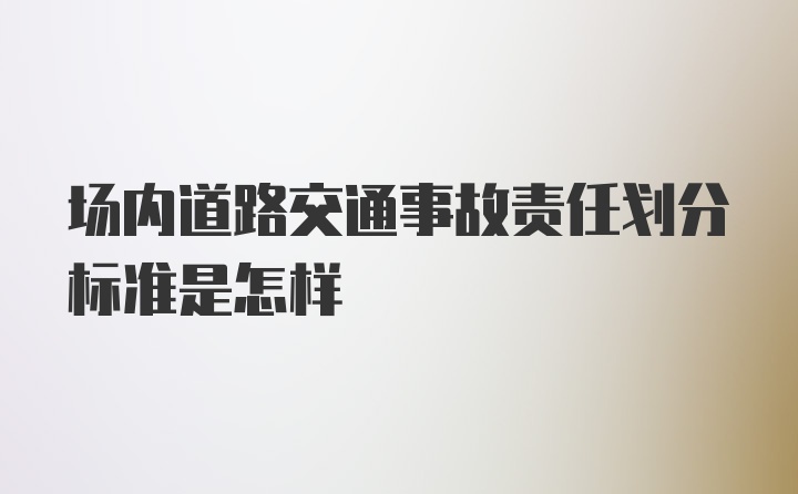 场内道路交通事故责任划分标准是怎样