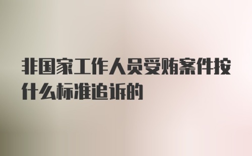 非国家工作人员受贿案件按什么标准追诉的