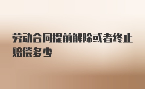 劳动合同提前解除或者终止赔偿多少