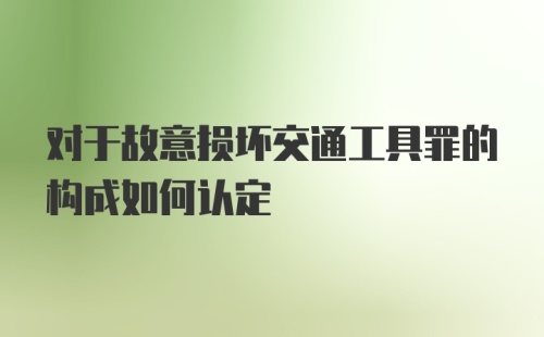 对于故意损坏交通工具罪的构成如何认定