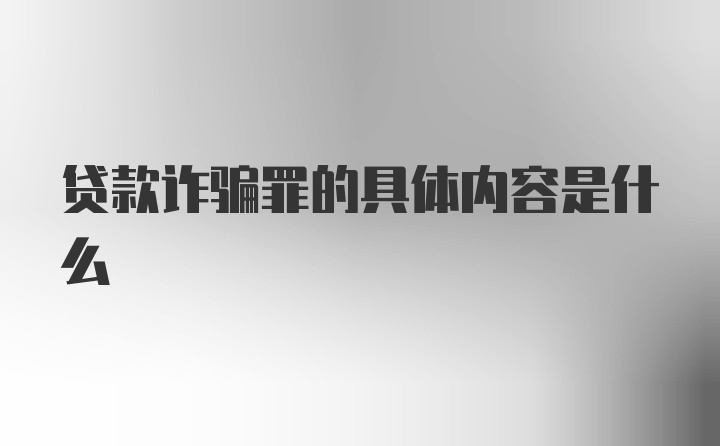 贷款诈骗罪的具体内容是什么