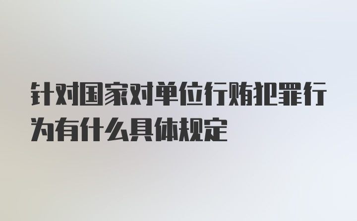 针对国家对单位行贿犯罪行为有什么具体规定