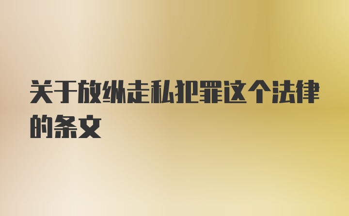 关于放纵走私犯罪这个法律的条文