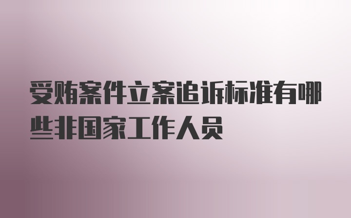 受贿案件立案追诉标准有哪些非国家工作人员