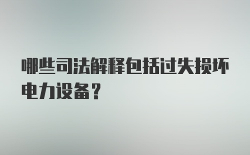 哪些司法解释包括过失损坏电力设备?