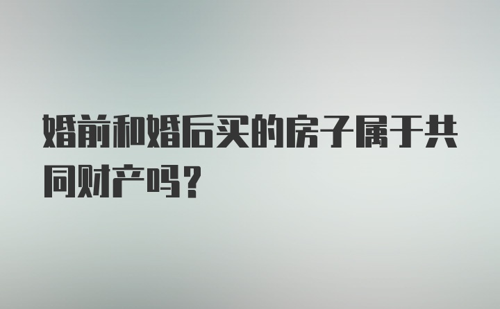 婚前和婚后买的房子属于共同财产吗？