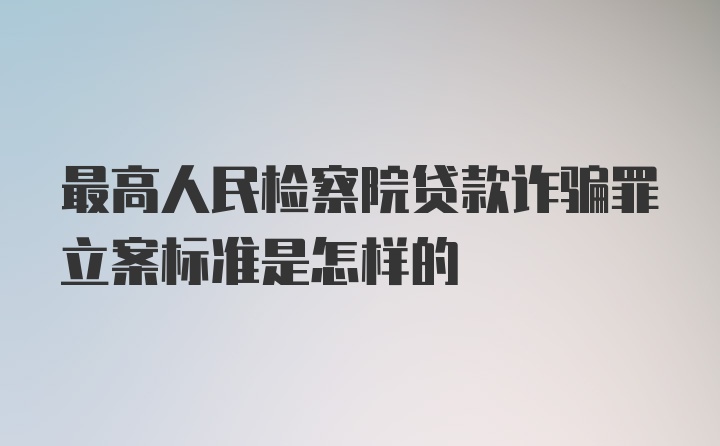 最高人民检察院贷款诈骗罪立案标准是怎样的