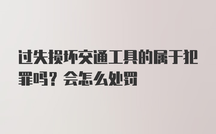 过失损坏交通工具的属于犯罪吗？会怎么处罚