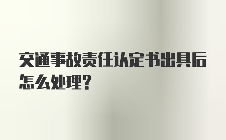 交通事故责任认定书出具后怎么处理?