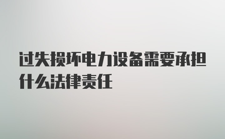 过失损坏电力设备需要承担什么法律责任