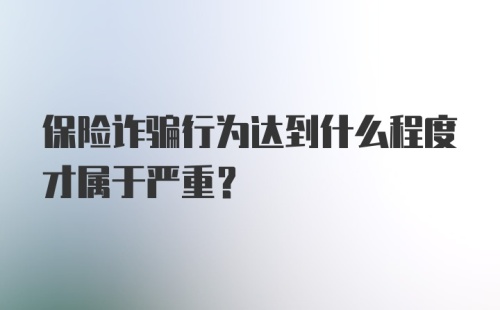 保险诈骗行为达到什么程度才属于严重？