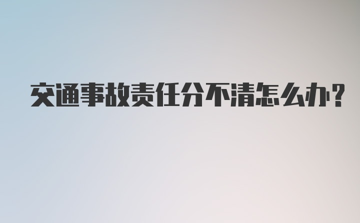 交通事故责任分不清怎么办？