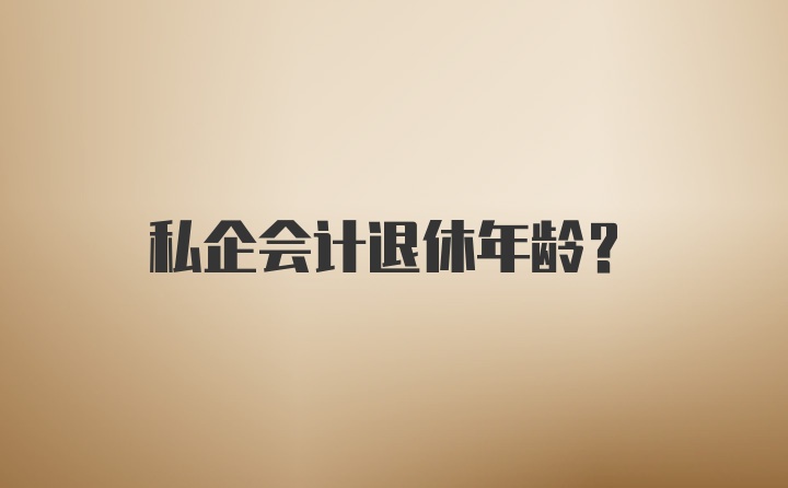 私企会计退休年龄？