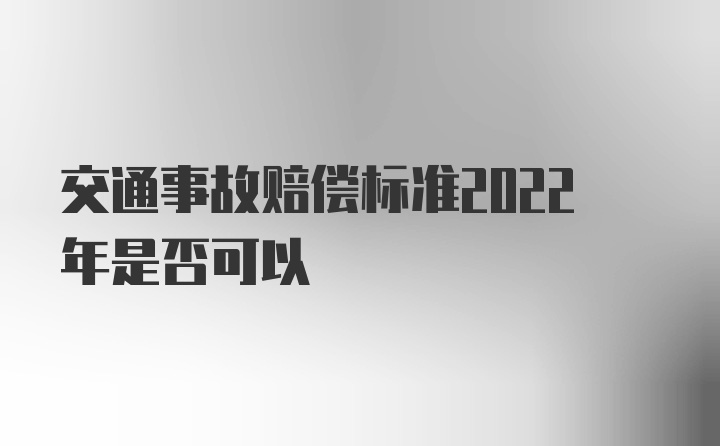 交通事故赔偿标准2022年是否可以