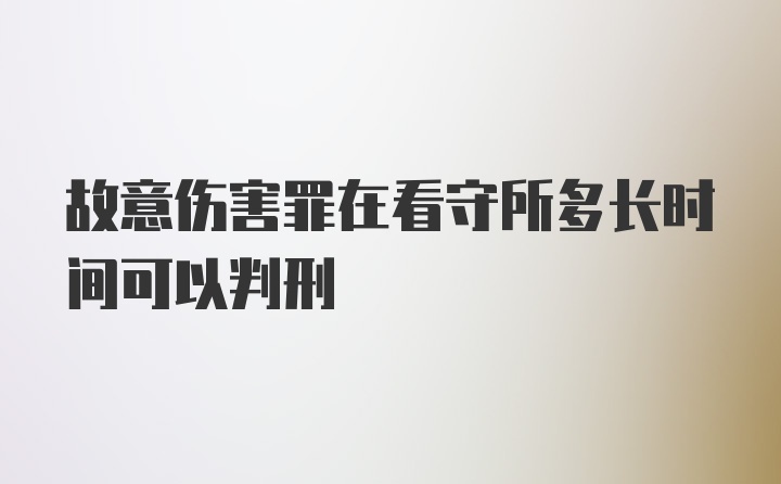 故意伤害罪在看守所多长时间可以判刑