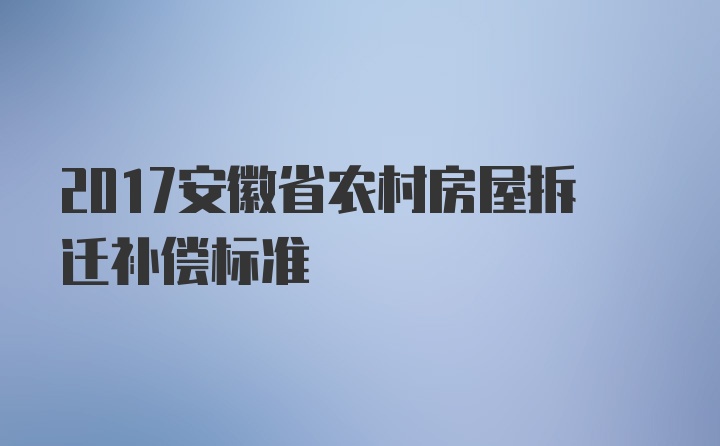 2017安徽省农村房屋拆迁补偿标准