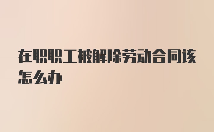 在职职工被解除劳动合同该怎么办