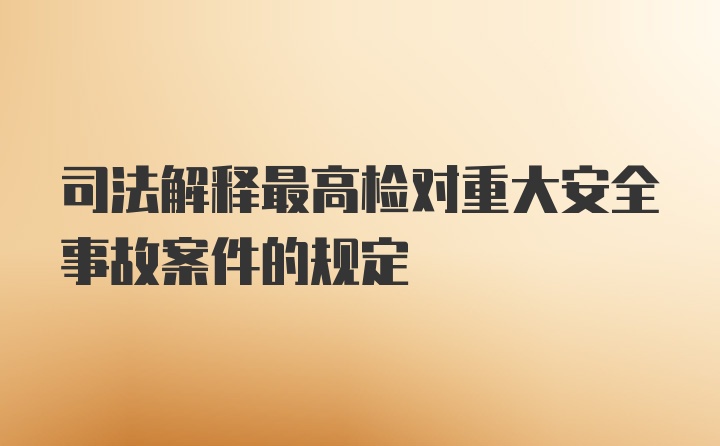 司法解释最高检对重大安全事故案件的规定