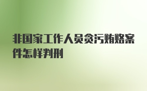 非国家工作人员贪污贿赂案件怎样判刑