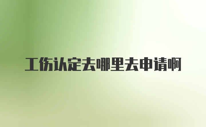 工伤认定去哪里去申请啊