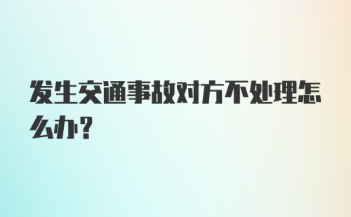 发生交通事故对方不处理怎么办？