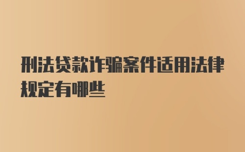 刑法贷款诈骗案件适用法律规定有哪些