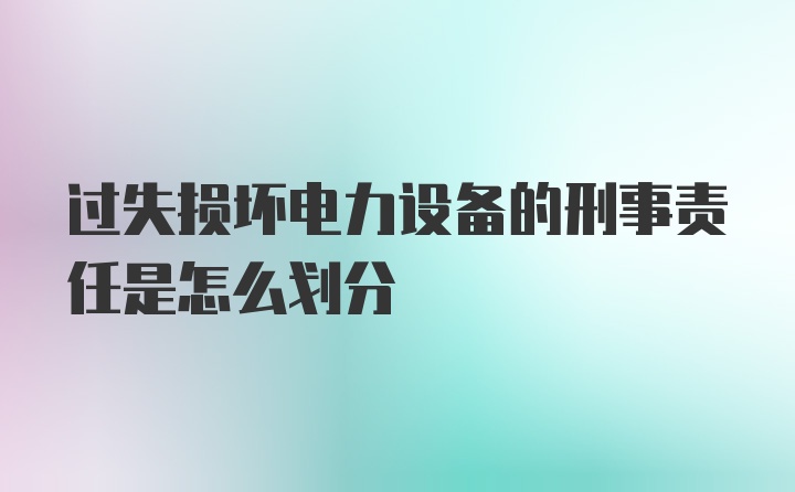 过失损坏电力设备的刑事责任是怎么划分