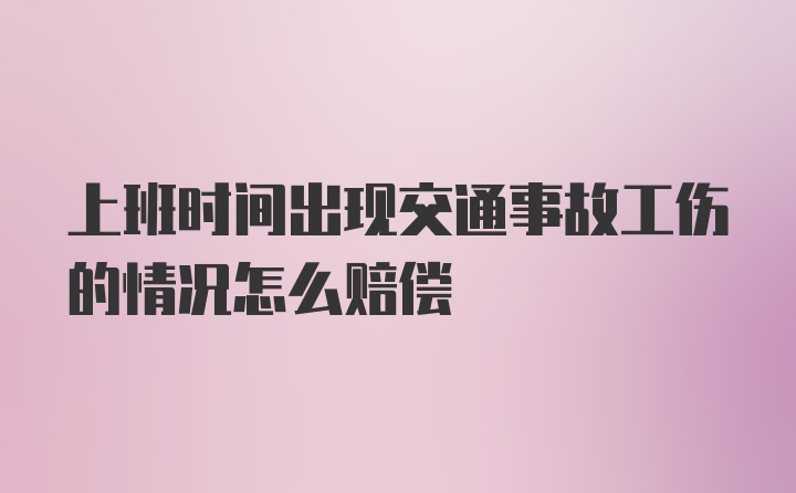 上班时间出现交通事故工伤的情况怎么赔偿