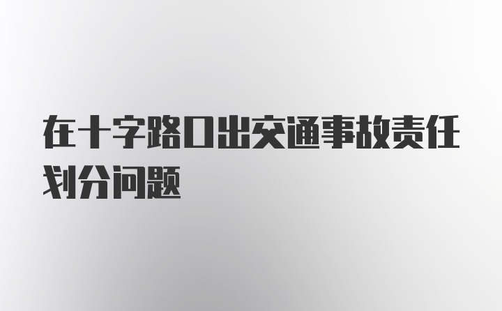 在十字路口出交通事故责任划分问题