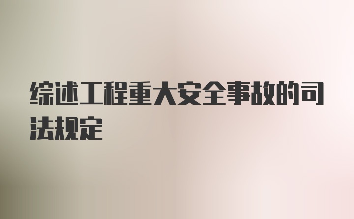 综述工程重大安全事故的司法规定