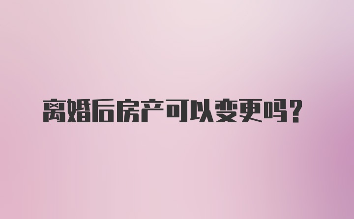 离婚后房产可以变更吗？