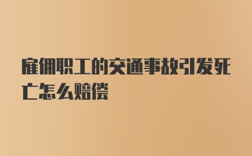 雇佣职工的交通事故引发死亡怎么赔偿