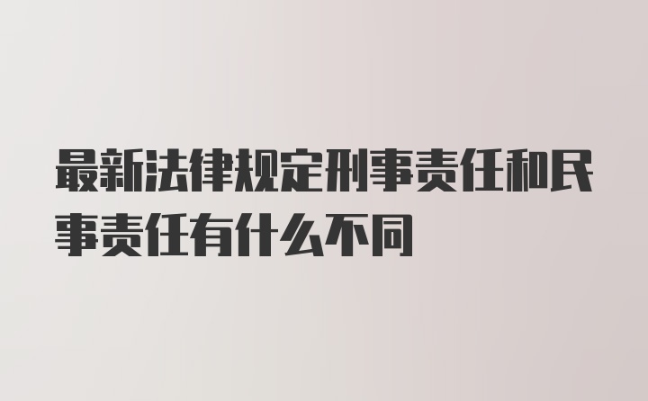 最新法律规定刑事责任和民事责任有什么不同