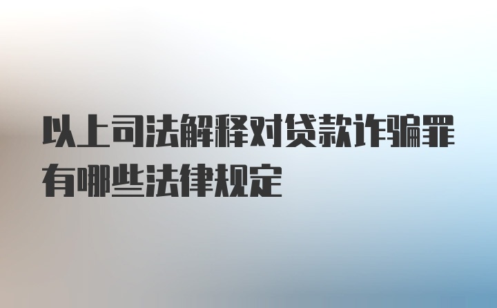 以上司法解释对贷款诈骗罪有哪些法律规定