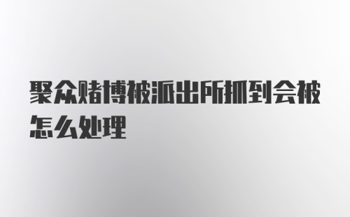 聚众赌博被派出所抓到会被怎么处理