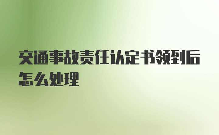 交通事故责任认定书领到后怎么处理