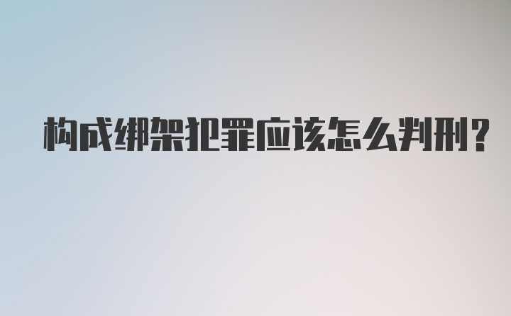 构成绑架犯罪应该怎么判刑?