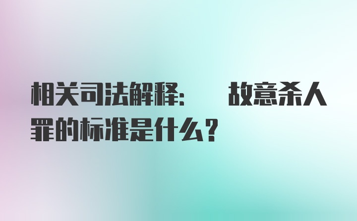 相关司法解释: 故意杀人罪的标准是什么?