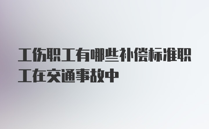 工伤职工有哪些补偿标准职工在交通事故中