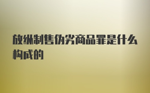 放纵制售伪劣商品罪是什么构成的