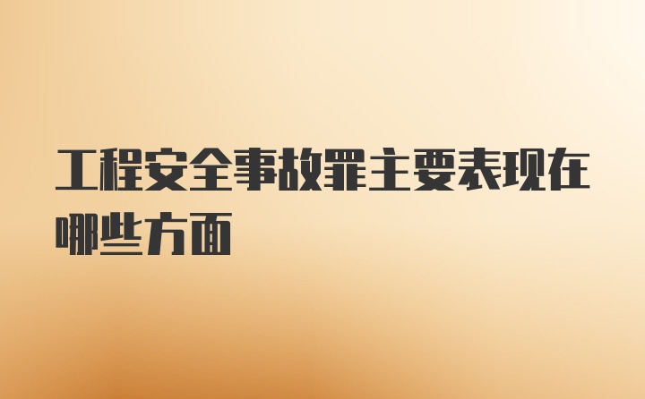 工程安全事故罪主要表现在哪些方面