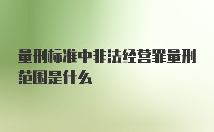 量刑标准中非法经营罪量刑范围是什么