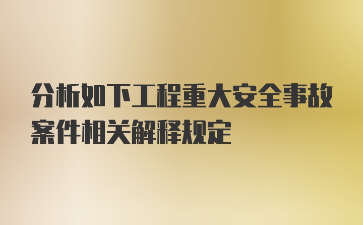 分析如下工程重大安全事故案件相关解释规定