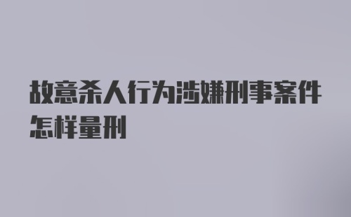 故意杀人行为涉嫌刑事案件怎样量刑