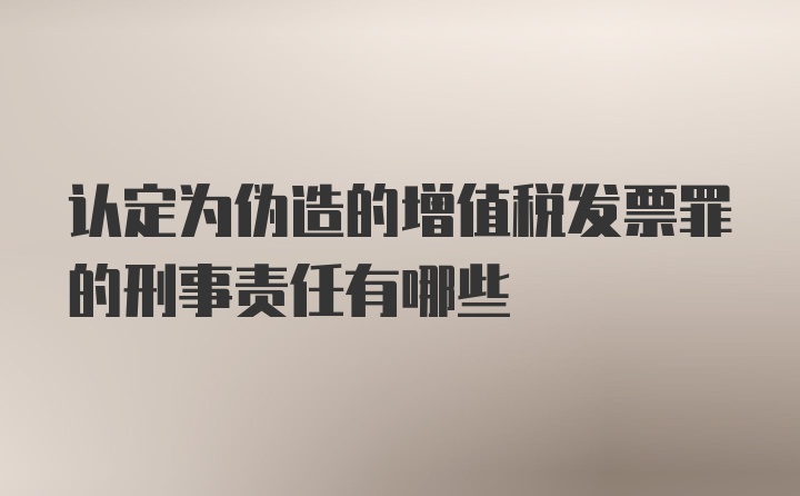 认定为伪造的增值税发票罪的刑事责任有哪些