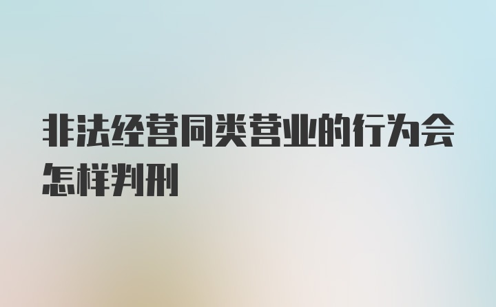 非法经营同类营业的行为会怎样判刑