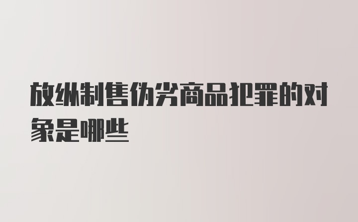 放纵制售伪劣商品犯罪的对象是哪些