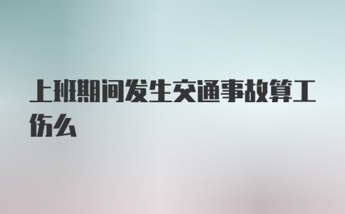 上班期间发生交通事故算工伤么